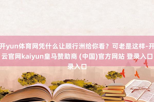 开yun体育网凭什么让顾行洲给你看？可老是这样-开云官网kaiyun皇马赞助商 (中国)官方网站 登录入口