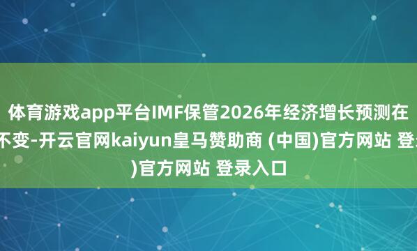 体育游戏app平台IMF保管2026年经济增长预测在2.3%不变-开云官网kaiyun皇马赞助商 (中国)官方网站 登录入口