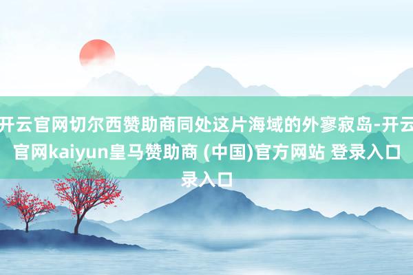 开云官网切尔西赞助商同处这片海域的外寥寂岛-开云官网kaiyun皇马赞助商 (中国)官方网站 登录入口