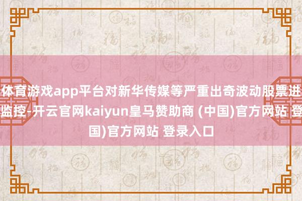 体育游戏app平台对新华传媒等严重出奇波动股票进行重心监控-开云官网kaiyun皇马赞助商 (中国)官方网站 登录入口