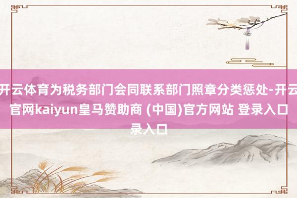开云体育为税务部门会同联系部门照章分类惩处-开云官网kaiyun皇马赞助商 (中国)官方网站 登录入口