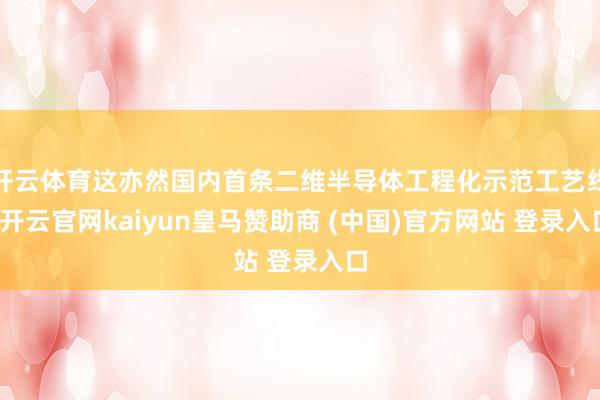 开云体育这亦然国内首条二维半导体工程化示范工艺线-开云官网kaiyun皇马赞助商 (中国)官方网站 登录入口