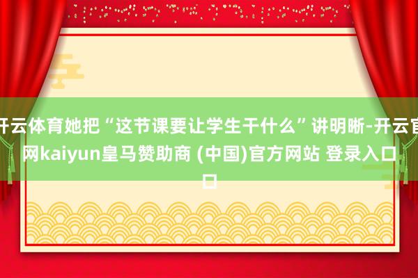 开云体育她把“这节课要让学生干什么”讲明晰-开云官网kaiyun皇马赞助商 (中国)官方网站 登录入口