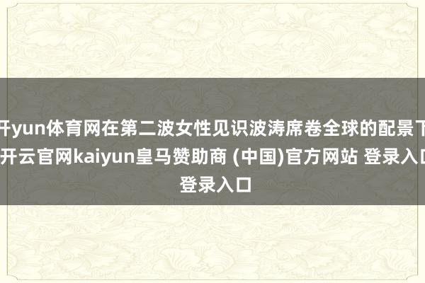 开yun体育网在第二波女性见识波涛席卷全球的配景下-开云官网kaiyun皇马赞助商 (中国)官方网站 登录入口