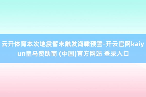 云开体育本次地震暂未触发海啸预警-开云官网kaiyun皇马赞助商 (中国)官方网站 登录入口