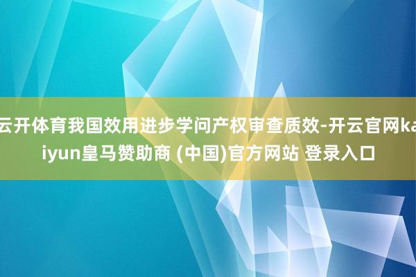 云开体育我国效用进步学问产权审查质效-开云官网kaiyun皇马赞助商 (中国)官方网站 登录入口