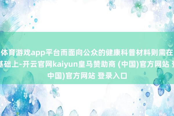 体育游戏app平台而面向公众的健康科普材料则需在准确的基础上-开云官网kaiyun皇马赞助商 (中国)官方网站 登录入口
