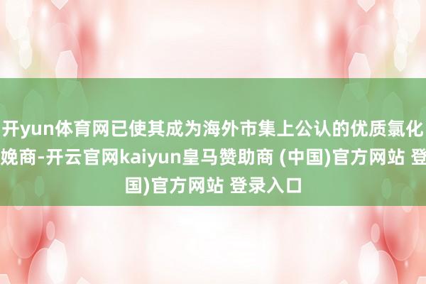开yun体育网已使其成为海外市集上公认的优质氯化胆碱分娩商-开云官网kaiyun皇马赞助商 (中国)官方网站 登录入口