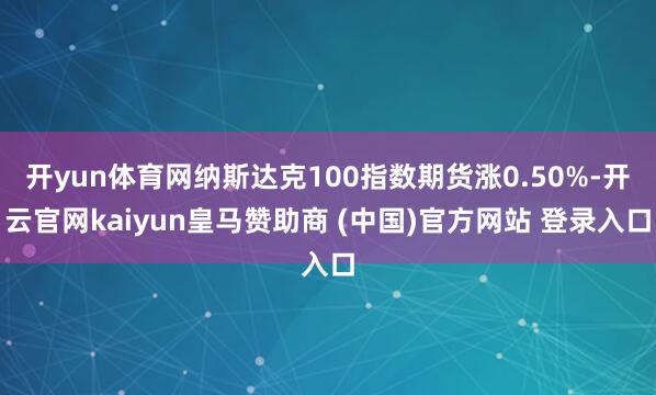 开yun体育网纳斯达克100指数期货涨0.50%-开云官网kaiyun皇马赞助商 (中国)官方网站 登录入口