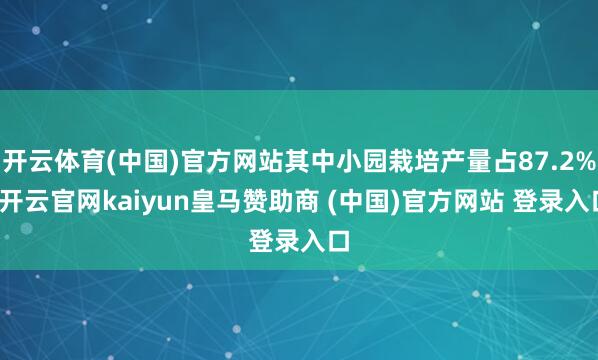 开云体育(中国)官方网站其中小园栽培产量占87.2%-开云官网kaiyun皇马赞助商 (中国)官方网站 登录入口