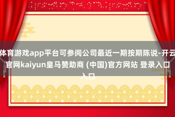 体育游戏app平台可参阅公司最近一期按期陈说-开云官网kaiyun皇马赞助商 (中国)官方网站 登录入口