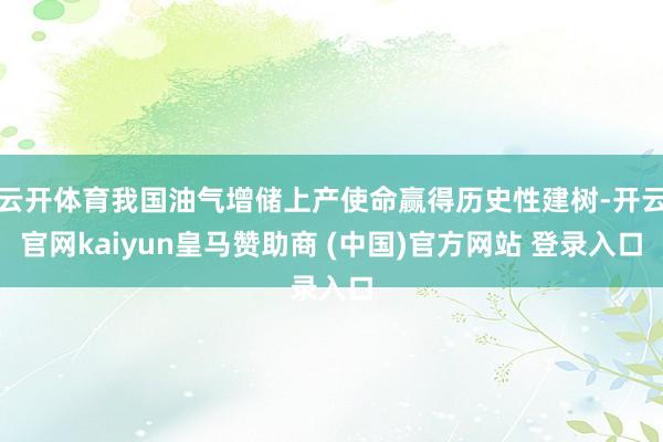 云开体育我国油气增储上产使命赢得历史性建树-开云官网kaiyun皇马赞助商 (中国)官方网站 登录入口