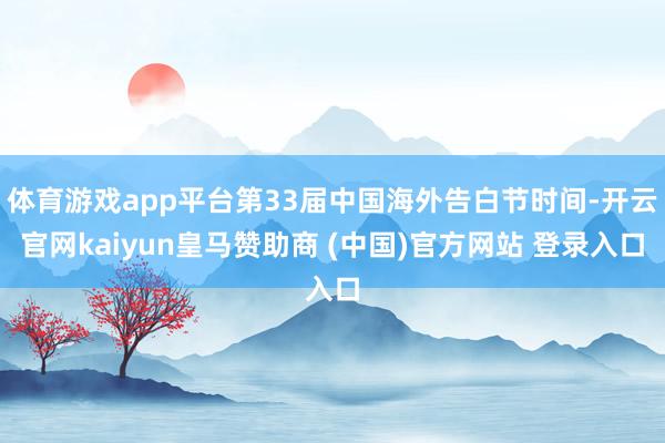 体育游戏app平台第33届中国海外告白节时间-开云官网kaiyun皇马赞助商 (中国)官方网站 登录入口