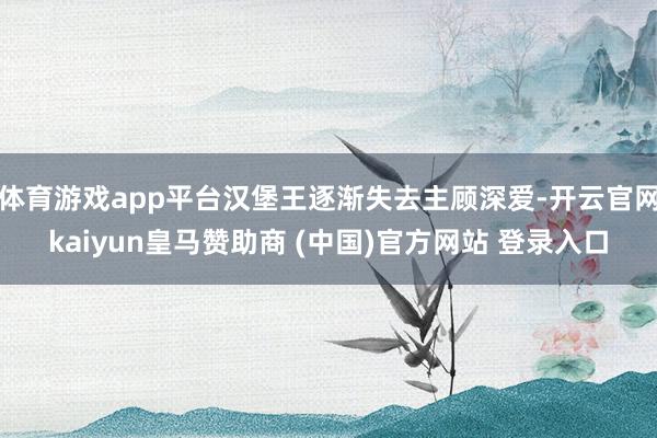 体育游戏app平台汉堡王逐渐失去主顾深爱-开云官网kaiyun皇马赞助商 (中国)官方网站 登录入口