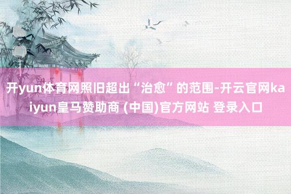 开yun体育网照旧超出“治愈”的范围-开云官网kaiyun皇马赞助商 (中国)官方网站 登录入口