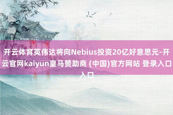 开云体育英伟达将向Nebius投资20亿好意思元-开云官网kaiyun皇马赞助商 (中国)官方网站 登录入口
