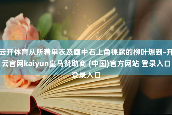 云开体育从所着单衣及画中右上角裸露的柳叶想到-开云官网kaiyun皇马赞助商 (中国)官方网站 登录入口